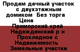 Продам дачный участок с двухэтажным домиком. Без торга. › Цена ­ 100 000 - Приморский край, Надеждинский р-н, Прохладное с. Недвижимость » Земельные участки продажа   